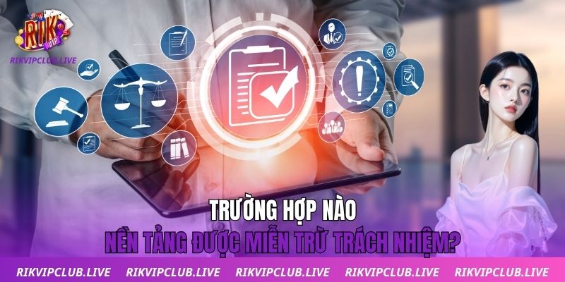 Miễn Trừ Trách Nhiệm Trường hợp nào nền tảng được miễn trừ trách nhiệm?
