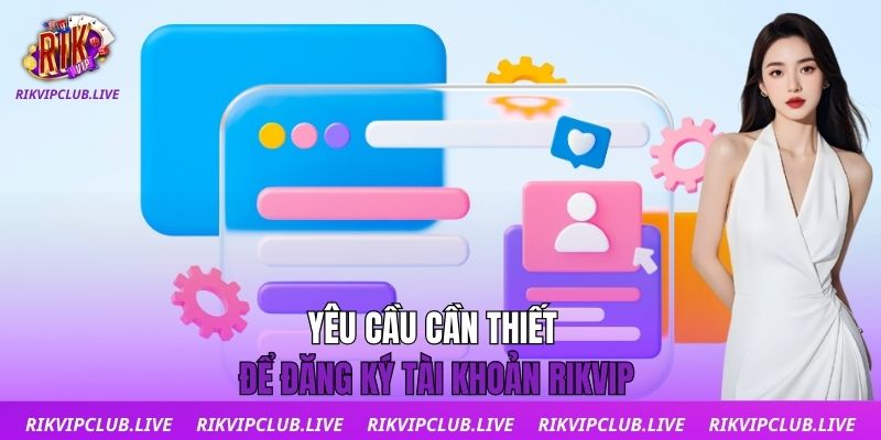Yêu cầu cần thiết để đăng ký tài khoản Rikvip